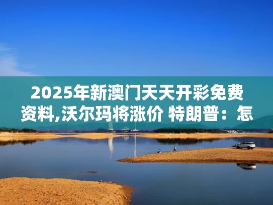 2025年新澳门天天开彩免费资料,沃尔玛将涨价 特朗普：怎么能怪关税