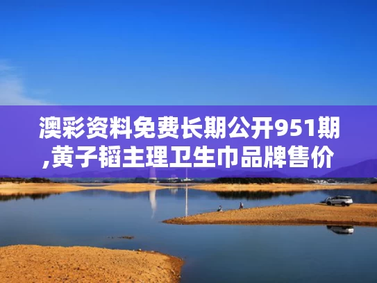 澳彩资料免费长期公开951期,黄子韬主理卫生巾品牌售价公布