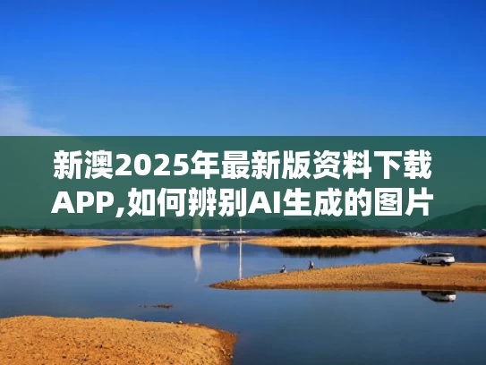 新澳2025年最新版资料下载APP,如何辨别AI生成的图片文字声音