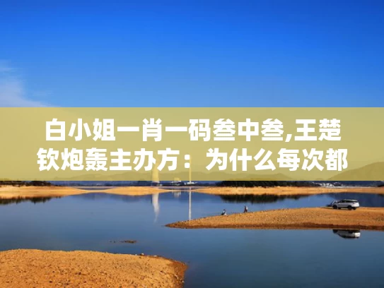 白小姐一肖一码叁中叁,王楚钦炮轰主办方：为什么每次都是我