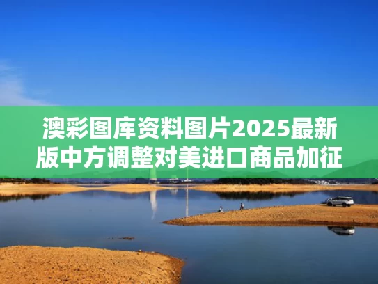 澳彩图库资料图片2025最新版	中方调整对美进口商品加征关税措施