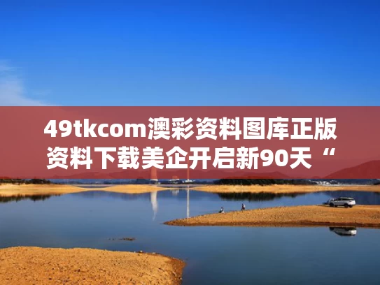 49tkcom澳彩资料图库正版资料下载	美企开启新90天“囤货期”
