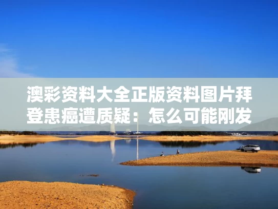 澳彩资料大全正版资料图片	拜登患癌遭质疑：怎么可能刚发现
