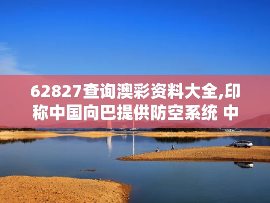 62827查询澳彩资料大全,印称中国向巴提供防空系统 中方回应