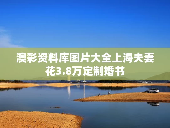 澳彩资料库图片大全	上海夫妻花3.8万定制婚书