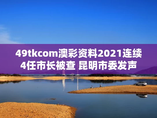 49tkcom澳彩资料2021	连续4任市长被查 昆明市委发声