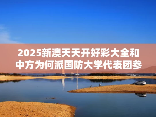 2025新澳天天开好彩大全和中方为何派国防大学代表团参加香会与