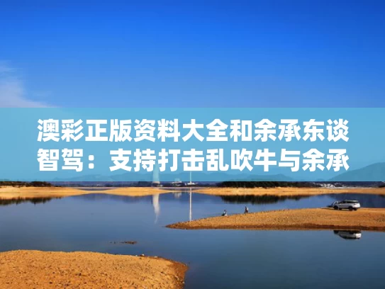 澳彩正版资料大全	和余承东谈智驾：支持打击乱吹牛与余承东正式宣布