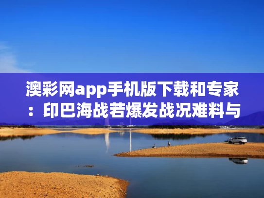 澳彩网app手机版下载和专家：印巴海战若爆发战况难料与印巴战争百度百科