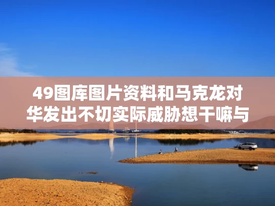 49图库图片资料和马克龙对华发出不切实际威胁想干嘛与马克龙对华态度大转变