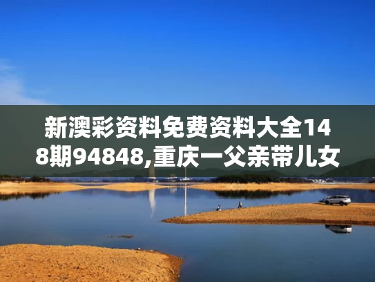 新澳彩资料免费资料大全148期94848,重庆一父亲带儿女钓鱼3人落水身亡