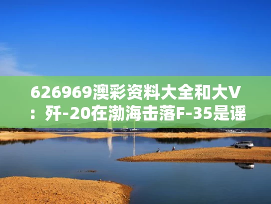 626969澳彩资料大全	和大V：歼-20在渤海击落F-35是谣言与歼20海军舰载机