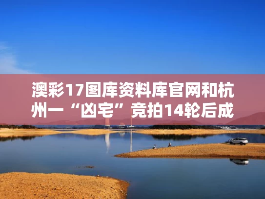 澳彩17图库资料库官网	和杭州一“凶宅”竞拍14轮后成交与