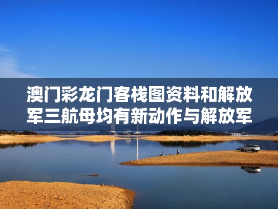 澳门彩龙门客栈图资料	和解放军三航母均有新动作与解放军003号航母