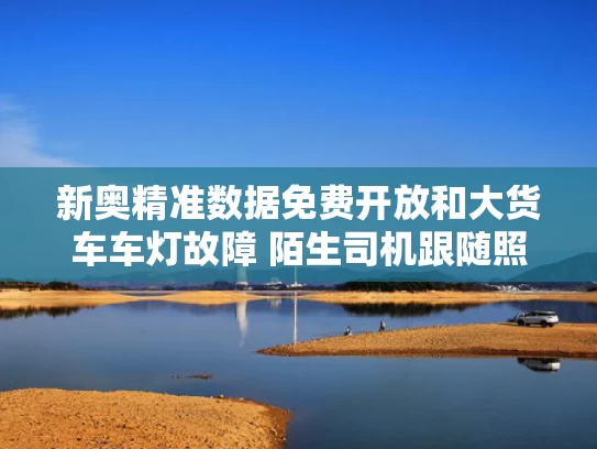 新奥精准数据免费开放和大货车车灯故障 陌生司机跟随照明与大货车车灯全部不亮怎么办