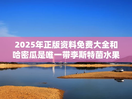 2025年正版资料免费大全和哈密瓜是唯一带李斯特菌水果？不准确与哈密瓜是特产吗