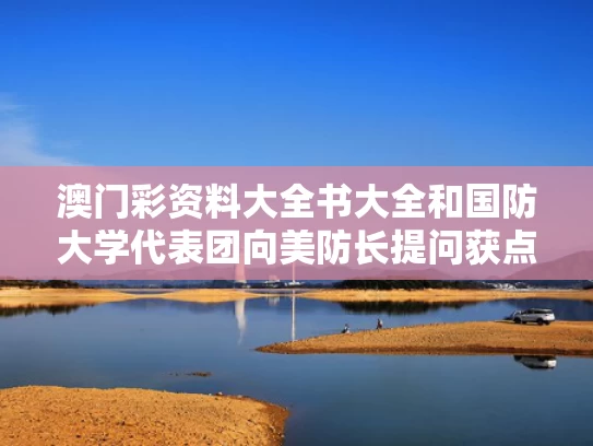 澳门彩资料大全书大全和国防大学代表团向美防长提问获点赞与国防大学校常委