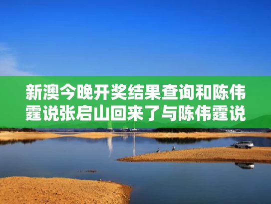 新澳今晚开奖结果查询和陈伟霆说张启山回来了与陈伟霆说张启山回来了是真的吗