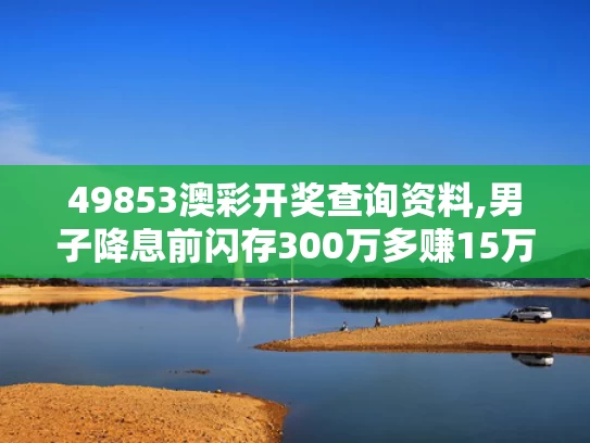 49853澳彩开奖查询资料,男子降息前闪存300万多赚15万