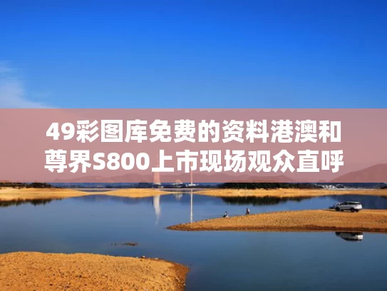 49彩图库免费的资料港澳和尊界S800上市现场观众直呼好便宜与