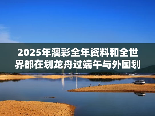2025年澳彩全年资料和全世界都在划龙舟过端午与外国划龙舟