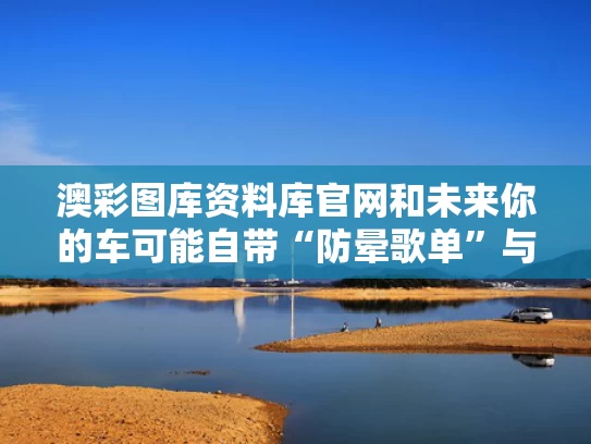 澳彩图库资料库官网和未来你的车可能自带“防晕歌单”与