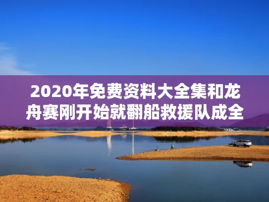 2020年免费资料大全集和龙舟赛刚开始就翻船救援队成全场最快与龙舟翻船致17死