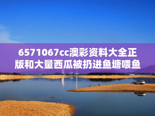 6571067cc澳彩资料大全正版	和大量西瓜被扔进鱼塘喂鱼？当地回应与西瓜扔到水里会沉吗