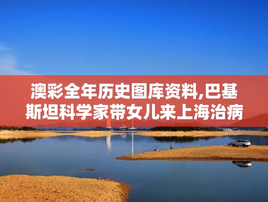 澳彩全年历史图库资料,巴基斯坦科学家带女儿来上海治病