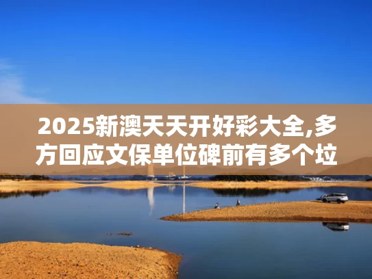 2025新澳天天开好彩大全,多方回应文保单位碑前有多个垃圾桶