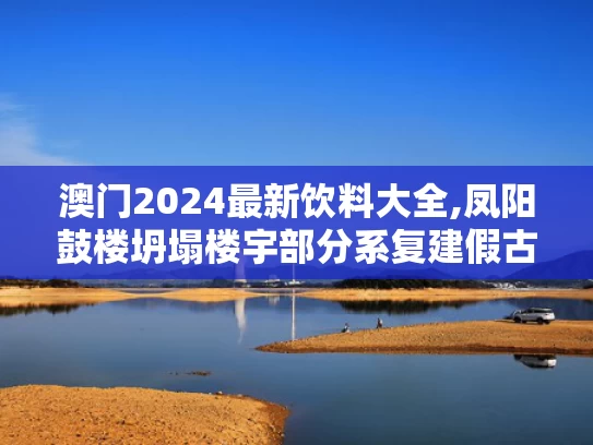 澳门2024最新饮料大全,凤阳鼓楼坍塌楼宇部分系复建假古董