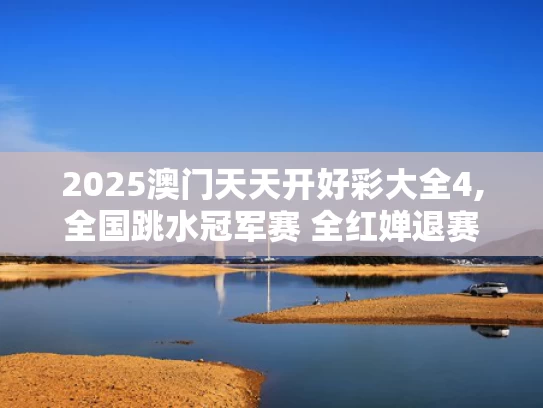 2025澳门天天开好彩大全4,全国跳水冠军赛 全红婵退赛