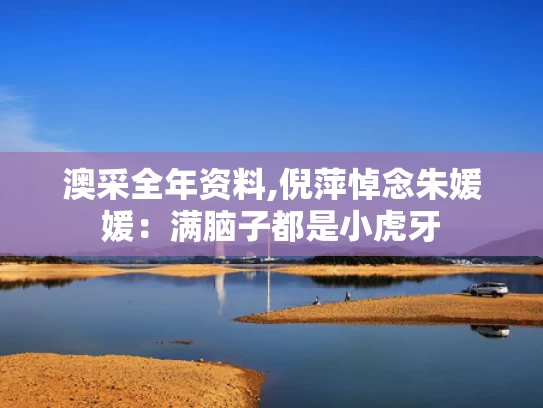 澳采全年资料,倪萍悼念朱媛媛：满脑子都是小虎牙