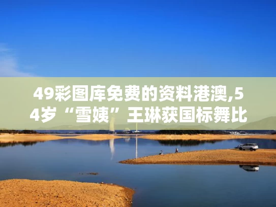 49彩图库免费的资料港澳,54岁“雪姨”王琳获国标舞比赛季军