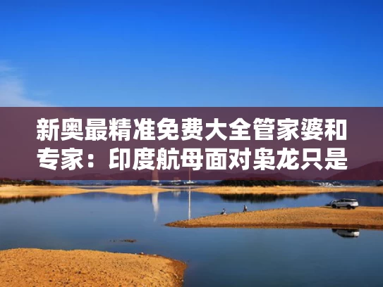 新奥最精准免费大全管家婆和专家：印度航母面对枭龙只是移动靶与印度航空母舰