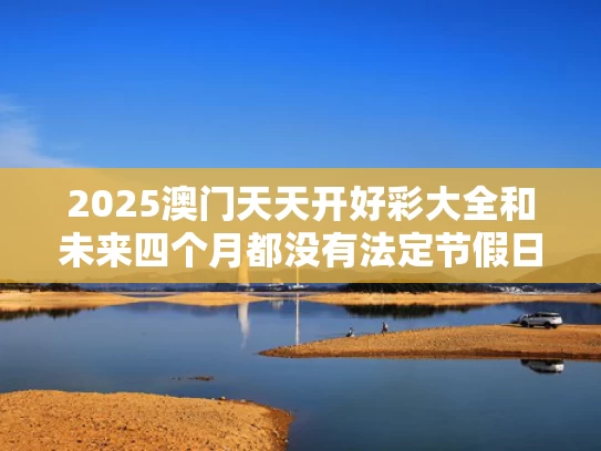 2025澳门天天开好彩大全和未来四个月都没有法定节假日了与未来四个月都没有法定节假日了吗