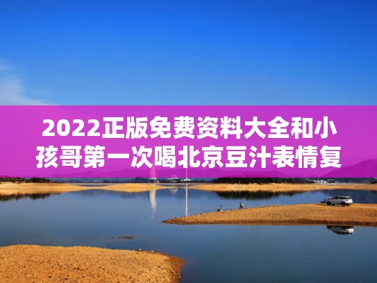 2022正版免费资料大全和小孩哥第一次喝北京豆汁表情复杂与北京豆汁儿的好处