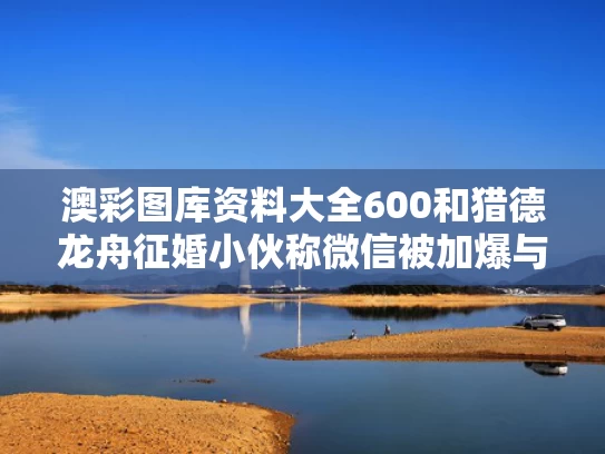 澳彩图库资料大全600	和猎德龙舟征婚小伙称微信被加爆与猎德 龙舟