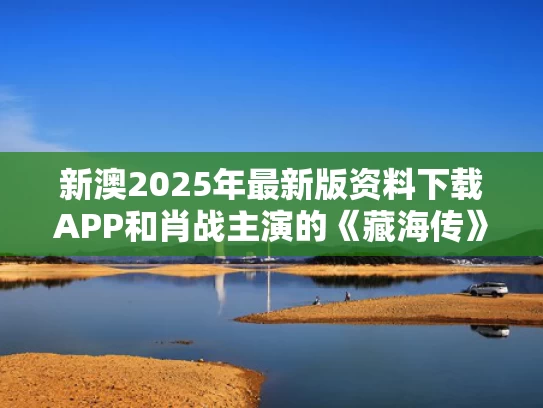 新澳2025年最新版资料下载APP和肖战主演的《藏海传》在台湾被刷屏与肖战主演的《藏海传》在台湾被刷屏是哪一集