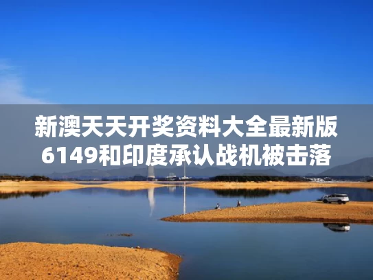 新澳天天开奖资料大全最新版6149和印度承认战机被击落背后原因何在与印度战机到底是谁击落的