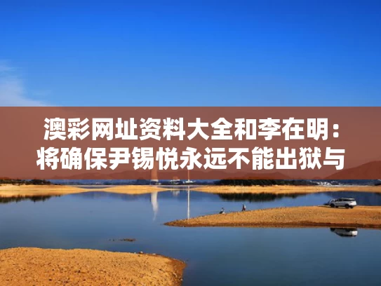 澳彩网址资料大全	和李在明：将确保尹锡悦永远不能出狱与李尹馨李在镕