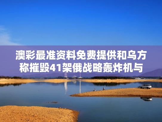 澳彩最准资料免费提供	和乌方称摧毁41架俄战略轰炸机与俄罗斯摧毁轰炸机