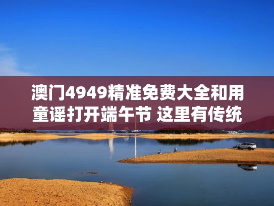 澳门4949精准免费大全和用童谣打开端午节 这里有传统也有传承与端午节童谣介绍