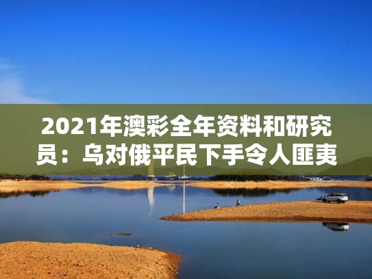 2021年澳彩全年资料	和研究员：乌对俄平民下手令人匪夷所思与乌俄现况
