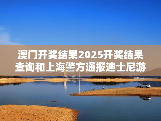 澳门开奖结果2025开奖结果查询和上海警方通报迪士尼游客打架与殴打上海迪士尼演员