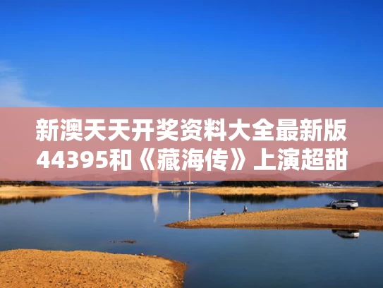 新澳天天开奖资料大全最新版44395和《藏海传》上演超甜咬唇吻与《藏海传》上演超甜咬唇吻的是谁