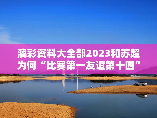 澳彩资料大全部2023和苏超为何“比赛第一友谊第十四”与