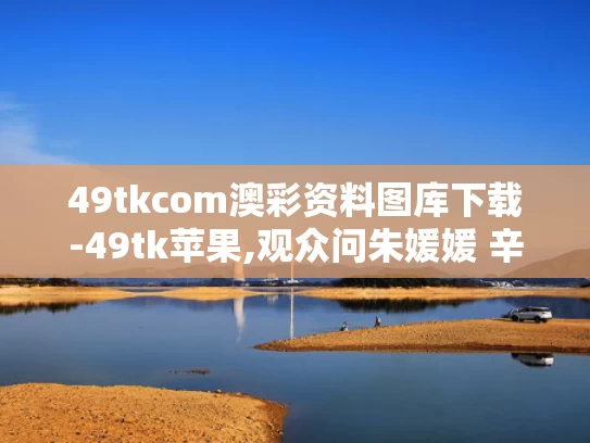 49tkcom澳彩资料图库下载-49tk苹果,观众问朱媛媛 辛柏青2秒停顿太催泪