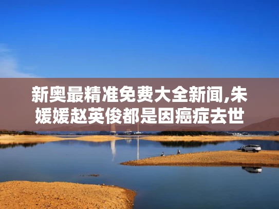 新奥最精准免费大全新闻,朱媛媛赵英俊都是因癌症去世
