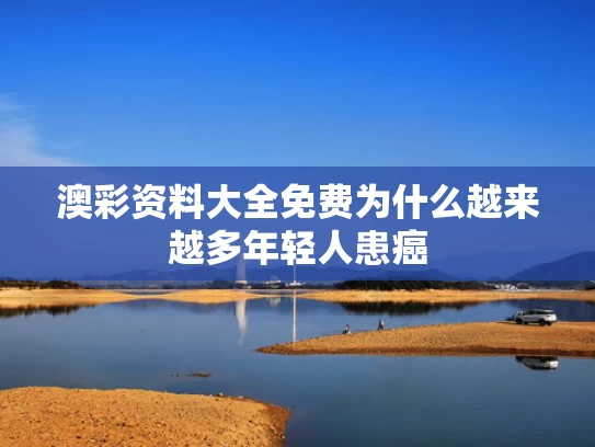 澳彩资料大全免费	为什么越来越多年轻人患癌